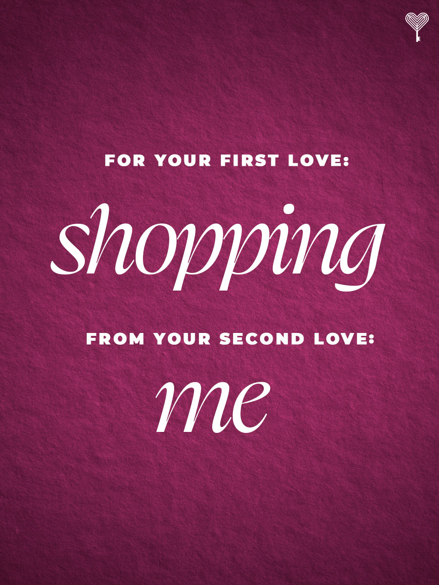 For your first love: shopping. From your second love: me E-GIFT CARD